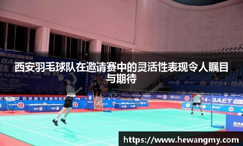 西安羽毛球队在邀请赛中的灵活性表现令人瞩目与期待