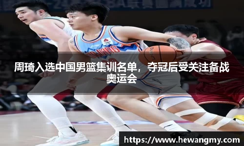 周琦入选中国男篮集训名单，夺冠后受关注备战奥运会