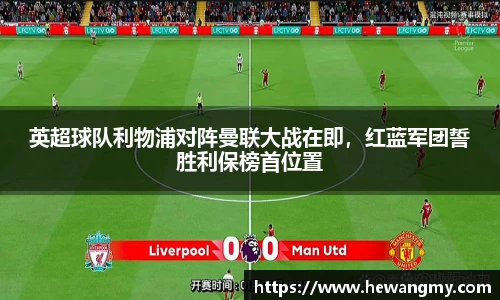 英超球队利物浦对阵曼联大战在即，红蓝军团誓胜利保榜首位置