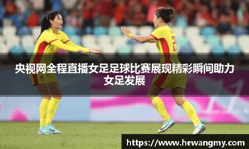 央视网全程直播女足足球比赛展现精彩瞬间助力女足发展